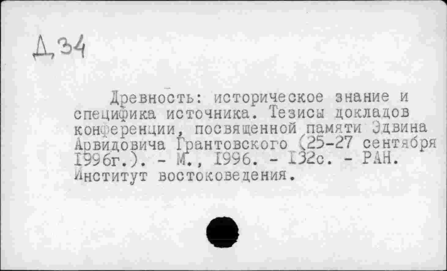 ﻿дм
Древность: историческое знание и специфика источника. Тезисы докладов конференции, посвященной памяти Эдвина Арвидовича Грантовского (25-27 сентября 1996г.). - М., 1996. - 132с. - РАН. институт востоковедения.